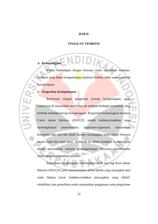 12
BAB II
TINJAUAN TEORITIS
A. Kesiapsiagaan
Ketika berhadapan dengan bencana maka diperlukan tindakan-
tindakan yang dapa...