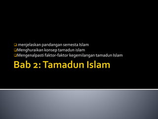  menjelaskan pandangan semesta Islam
Menghuraikan konsep tamadun islam
Mengenalpasti faktor-faktor kegemilangan tamadun Islam
 
