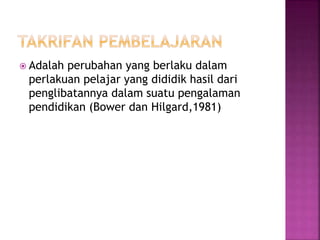  Adalah perubahan yang berlaku dalam
perlakuan pelajar yang dididik hasil dari
penglibatannya dalam suatu pengalaman
pendidikan (Bower dan Hilgard,1981)
 