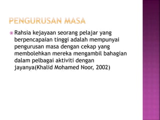  Rahsia kejayaan seorang pelajar yang
berpencapaian tinggi adalah mempunyai
pengurusan masa dengan cekap yang
membolehkan mereka mengambil bahagian
dalam pelbagai aktiviti dengan
jayanya(Khalid Mohamed Noor, 2002)
 