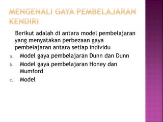 Berikut adalah di antara model pembelajaran
yang menyatakan perbezaan gaya
pembelajaran antara setiap individu
a. Model gaya pembelajaran Dunn dan Dunn
b. Model gaya pembelajaran Honey dan
Mumford
c. Model
 
