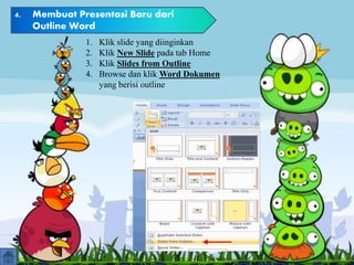 4. Membuat Presentasi Baru dari
Outline Word
1. Klik slide yang diinginkan
2. Klik New Slide pada tab Home
3. Klik Slides from Outline
4. Browse dan klik Word Dokumen
yang berisi outline
 