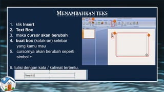 MENAMBAHKAN TEKS
1. klik Insert
2. Text Box
3. maka cursor akan berubah
4. buat box (kotak-an) selebar
yang kamu mau
5. cursornya akan berubah seperti
simbol +
6. tulisi dengan kata / kalimat tertentu.
 