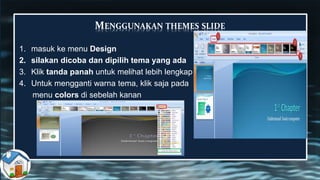 MENGGUNAKAN THEMES SLIDE
1. masuk ke menu Design
2. silakan dicoba dan dipilih tema yang ada
3. Klik tanda panah untuk melihat lebih lengkap
4. Untuk mengganti warna tema, klik saja pada
menu colors di sebelah kanan
 