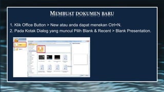 MEMBUAT DOKUMEN BARU
1. Klik Office Button > New atau anda dapat menekan Ctrl+N.
2. Pada Kotak Dialog yang muncul Pilih Blank & Recent > Blank Presentation.
 