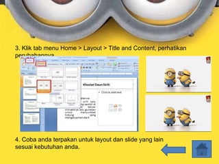 3. Klik tab menu Home > Layout > Title and Content, perhatikan
perubahannya.
4. Coba anda terpakan untuk layout dan slide yang lain
sesuai kebutuhan anda.
 