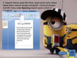 4. Seperti halnya pada Ms Word, spasi antar baris tulisan
dapat diatur sesuai dengan keinginan. Caranya dengan
memilih menu Line Spacing seperti pada contoh di
bawah ini.
 