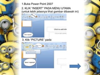 1.Buka Power Point 2007
2. KLIK “INSERT” PADA MENU UTAMA
(untuk lebih jelasnya lihat gambar dibawah ini)
3. Klik “PICTURE” pada
menu Insert
 