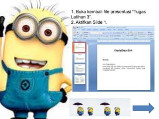 1. Buka kembali file presentasi “Tugas
Latihan 3”.
2. Aktifkan Slide 1.
 