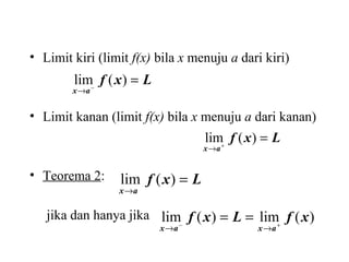 • Limit kiri (limit f(x) bila x menuju a dari kiri)
• Limit kanan (limit f(x) bila x menuju a dari kanan)
• Teorema 2:
jika dan hanya jika
Lxf
ax
=−
→
)(lim
Lxf
ax
=+
→
)(lim
)(lim)(lim xfLxf
axax +−
→→
==
Lxf
ax
=
→
)(lim
 
