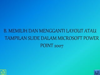 B. MEMILIH DAN MENGGANTI LAYOUT ATAU
TAMPILAN SLIDE DALAM MICROSOFT POWER
POINT 2007
 