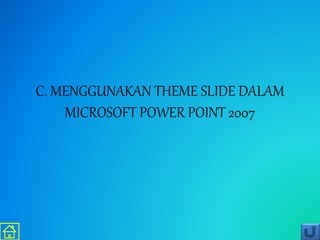 C. MENGGUNAKAN THEME SLIDE DALAM
MICROSOFT POWER POINT 2007
 