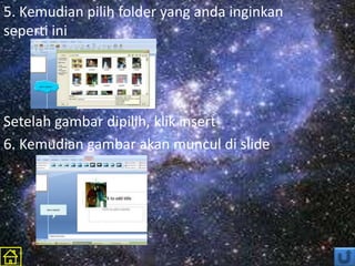 5. Kemudian pilih folder yang anda inginkan
seperti ini
Setelah gambar dipilih, klik insert
6. Kemudian gambar akan muncul di slide
 