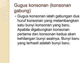Gugus konsonan (konsonan
gabung)
 Gugus konsonan ialah gabungan dua
huruf konsonan yang melambangkan
satu bunyi konsonan yang baru.
Apabila digabungkan konsonan
pertama dan konsonan kedua akan
kehilangan bunyi asalnya. Bunyi baru
yang terhasil adalah bunyi baru.
 