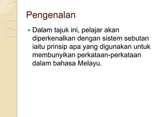 Pengenalan
 Dalam tajuk ini, pelajar akan
diperkenalkan dengan sistem sebutan
iaitu prinsip apa yang digunakan untuk
membunyikan perkataan-perkataan
dalam bahasa Melayu.
 