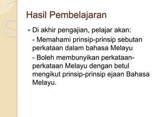Hasil Pembelajaran
 Di akhir pengajian, pelajar akan:
- Memahami prinsip-prinsip sebutan
perkataan dalam bahasa Melayu
- Boleh membunyikan perkataan-
perkataan Melayu dengan betul
mengikut prinsip-prinsip ejaan Bahasa
Melayu.
 