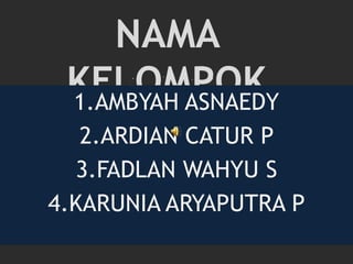 NAMA
KELOMPOK1.AMBYAH ASNAEDY
2.ARDIAN CATUR P
3.FADLAN WAHYU S
4.KARUNIA ARYAPUTRA P
 