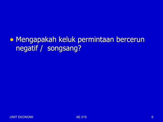 • Mengapakah keluk permintaan bercerun
   negatif / songsang?




UNIT EKONOMI        AE 015               9
 