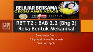 RBT T2 : BAB 2.2 (Bhg 2)
Reka Bentuk Mekanikal
Disediakan Oleh :
Cikgu Amir Azros Abdul Aziz
SMK Jati, Ipoh.
 