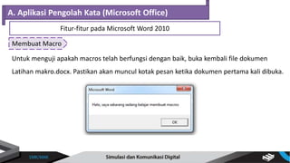 Membuat Macro
A. Aplikasi Pengolah Kata (Microsoft Office)
Fitur-fitur pada Microsoft Word 2010
Untuk menguji apakah macros telah berfungsi dengan baik, buka kembali file dokumen
Latihan makro.docx. Pastikan akan muncul kotak pesan ketika dokumen pertama kali dibuka.
 