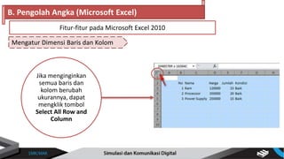 Mengatur Dimensi Baris dan Kolom
B. Pengolah Angka (Microsoft Excel)
Fitur-fitur pada Microsoft Excel 2010
Jika menginginkan
semua baris dan
kolom berubah
ukurannya, dapat
mengklik tombol
Select All Row and
Column
 