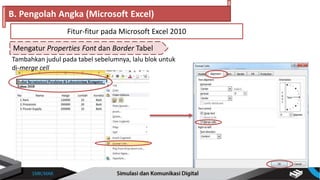 Mengatur Properties Font dan Border Tabel
B. Pengolah Angka (Microsoft Excel)
Fitur-fitur pada Microsoft Excel 2010
Tambahkan judul pada tabel sebelumnya, lalu blok untuk
di-merge cell
 
