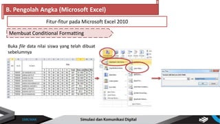 Buka file data nilai siswa yang telah dibuat
sebelumnya
Membuat Conditional Formatting
B. Pengolah Angka (Microsoft Excel)
Fitur-fitur pada Microsoft Excel 2010
 