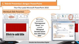 C. Teknik Presentasi dengan PowerPoint
Membuat Slide Presentasi
Fitur-fitur pada Microsoft PowerPoint 2010
Beri judul
presentasi
“Pemrograman
Dasar” dan
subtitle
“Mengenal
Variabel dalam
Java oleh Siswa
SMK”
 
