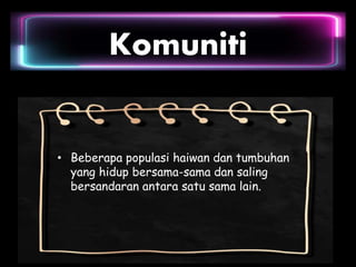 Komuniti
• Beberapa populasi haiwan dan tumbuhan
yang hidup bersama-sama dan saling
bersandaran antara satu sama lain.
 
