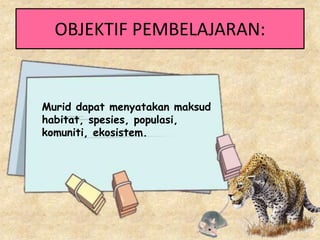 OBJEKTIF PEMBELAJARAN:
Murid dapat menyatakan maksud
habitat, spesies, populasi,
komuniti, ekosistem.
 