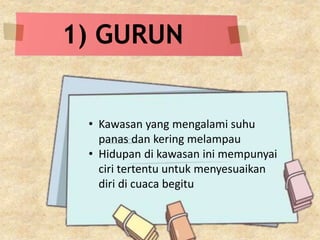 1) GURUN
• Kawasan yang mengalami suhu
panas dan kering melampau
• Hidupan di kawasan ini mempunyai
ciri tertentu untuk menyesuaikan
diri di cuaca begitu
 