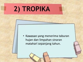2) TROPIKA
• Kawasan yang menerima taburan
hujan dan limpahan sinaran
matahari sepanjang tahun.
 