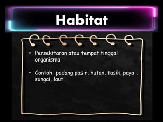 Habitat
• Persekitaran atau tempat tinggal
organisma
• Contoh: padang pasir, hutan, tasik, paya ,
sungai, laut
 