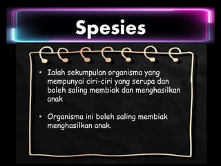 Spesies
• Ialah sekumpulan organisma yang
mempunyai ciri-ciri yang serupa dan
boleh saling membiak dan menghasilkan
anak
• Organisma ini boleh saling membiak
menghasilkan anak.
 