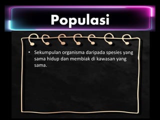 Populasi
• Sekumpulan organisma daripada spesies yang
sama hidup dan membiak di kawasan yang
sama.
 