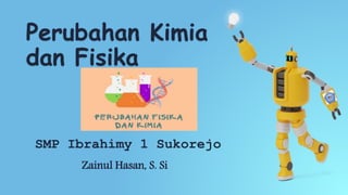 Perubahan Kimia
dan Fisika
SMP Ibrahimy 1 Sukorejo
Zainul Hasan, S. Si
 