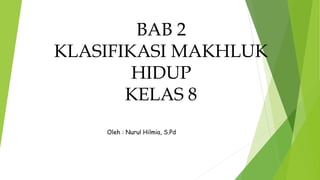 BAB 2
KLASIFIKASI MAKHLUK
HIDUP
KELAS 8
Oleh : Nurul Hilmia, S.Pd
 