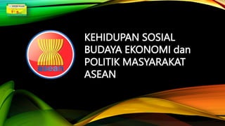 KEHIDUPAN SOSIAL
BUDAYA EKONOMI dan
POLITIK MASYARAKAT
ASEAN
 