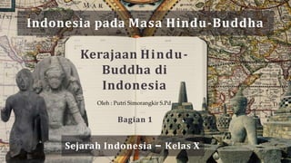 Indonesia pada Masa Hindu-Buddha
Sejarah Indonesia – Kelas X
Kerajaan Hindu-
Buddha di
Indonesia
Oleh : Putri Simorangkir S.Pd
Bagian 1
 