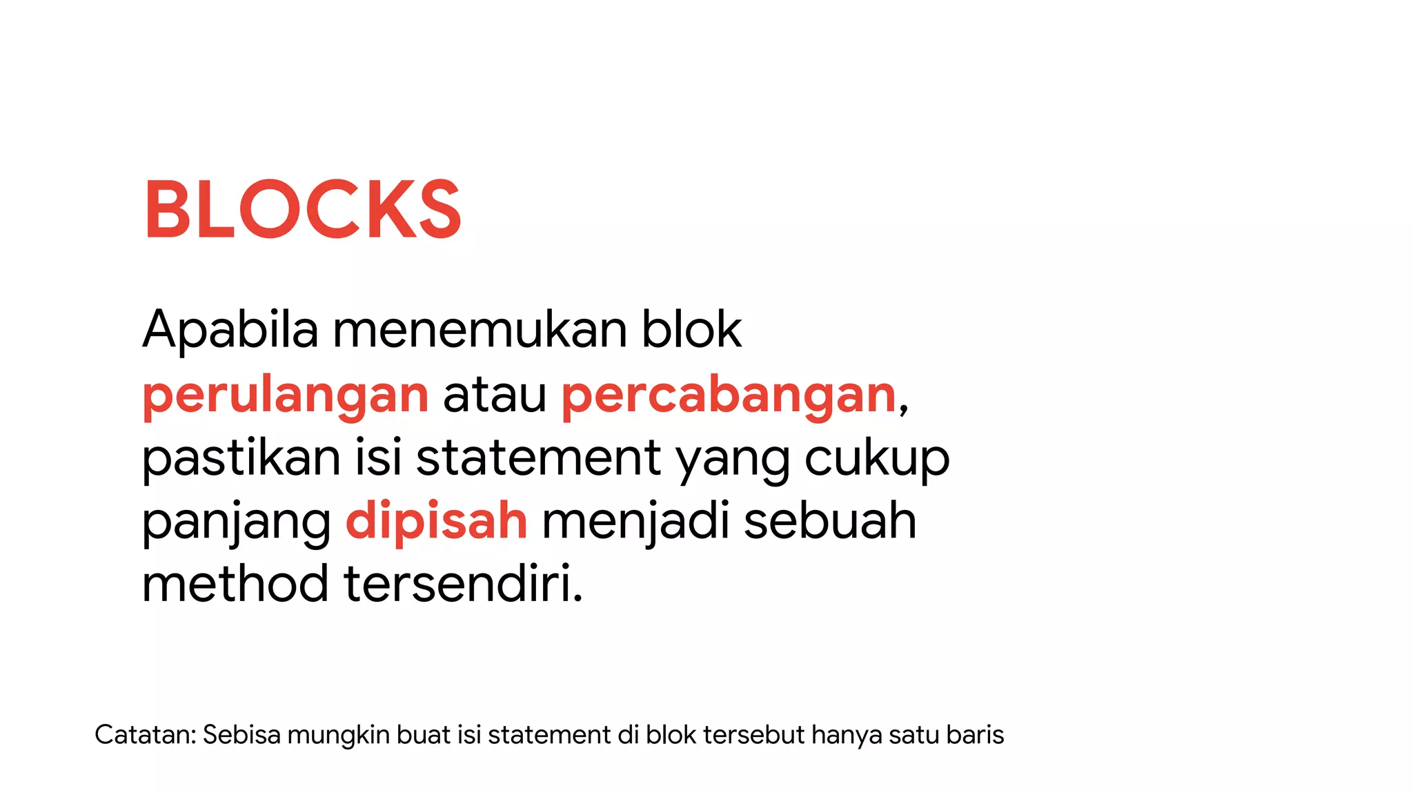 Apabila menemukan blok
perulangan atau percabangan,
pastikan isi statement yang cukup
panjang dipisah menjadi sebuah
method tersendiri.
BLOCKS
Catatan: Sebisa mungkin buat isi statement di blok tersebut hanya satu baris
 