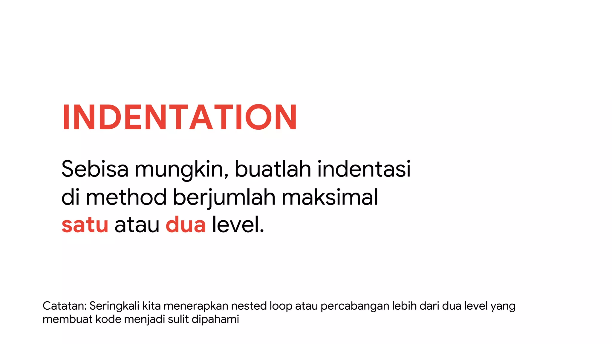 Sebisa mungkin, buatlah indentasi
di method berjumlah maksimal
satu atau dua level.
INDENTATION
Catatan: Seringkali kita menerapkan nested loop atau percabangan lebih dari dua level yang
membuat kode menjadi sulit dipahami
 