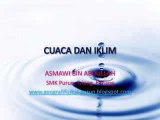 CUACA DAN IKLIM
ASMAWI BIN ABDULLAH
SMK Purun, Triang, Pahang
www.geografifizikal-purun.blogspot.com
 