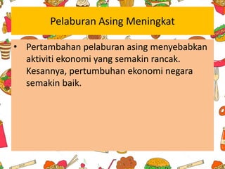 Pelaburan Asing Meningkat
• Pertambahan pelaburan asing menyebabkan
aktiviti ekonomi yang semakin rancak.
Kesannya, pertumbuhan ekonomi negara
semakin baik.
 