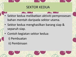 SEKTOR KEDUA
• Sektor kedua melibatkan aktiviti pemprosesan
bahan mentah daripada sektor utama.
• Sektor kedua menghasilkan barang siap &
separuh siap.
• Contoh kegiatan sektor kedua:
i) Pembuatan
ii) Pembinaan
 