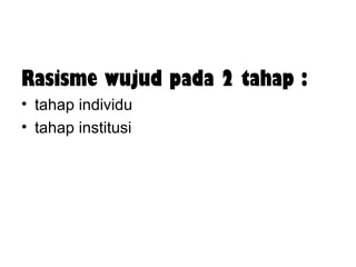 Rasisme wujud pada 2 tahap :
• tahap individu
• tahap institusi

 