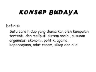KONSEP BUDAYA
Definisi:
Satu cara hidup yang diamalkan oleh kumpulan
tertentu dan meliputi sistem sosial, susunan
organisasi ekonomi, politik, agama,
kepercayaan, adat resam, sikap dan nilai.

 
