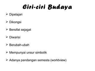 Ciri-ciri Budaya
 Dipelajari
 Dikongsi
 Bersifat sejagat
 Diwarisi
 Berubah-ubah
 Mempunyai unsur simbolik
 Adanya pandangan semesta (worldview)

 