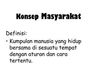 Konsep Masyarakat
Definisi:
• Kumpulan manusia yang hidup
bersama di sesuatu tempat
dengan aturan dan cara
tertentu.

 