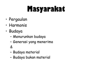 Masyarakat
• Pergaulan
• Harmonis
• Budaya
– Menurunkan budaya
– Generasi yang menerima
&
– Budaya material
– Budaya bukan material

 