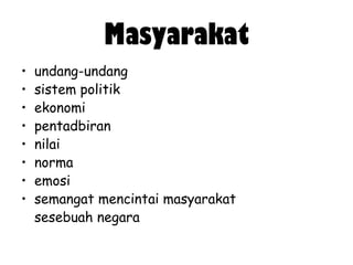 Masyarakat
•
•
•
•
•
•
•
•

undang-undang
sistem politik
ekonomi
pentadbiran
nilai
norma
emosi
semangat mencintai masyarakat
sesebuah negara

 